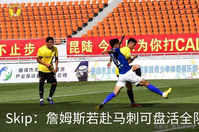 Skip：詹姆斯若赴马刺可盘活全队 扮演控卫角色最为契合